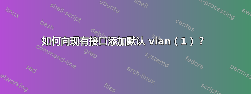 如何向现有接口添加默认 vlan（1）？