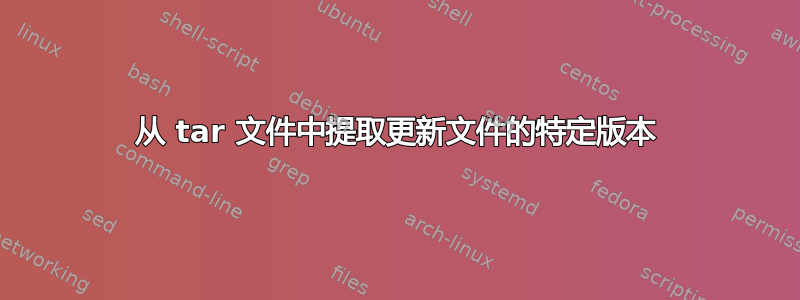 从 tar 文件中提取更新文件的特定版本