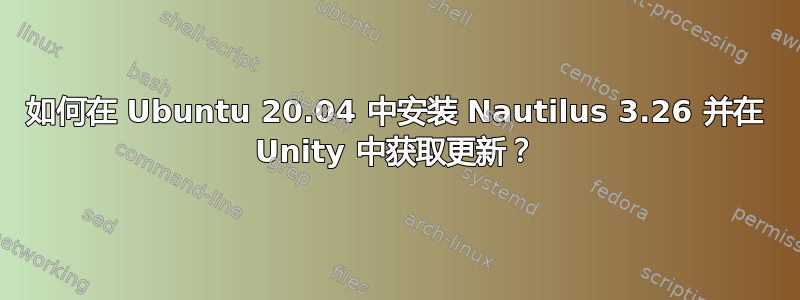 如何在 Ubuntu 20.04 中安装 Nautilus 3.26 并在 Unity 中获取更新？