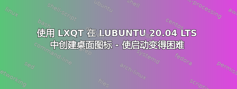 使用 LXQT 在 LUBUNTU 20.04 LTS 中创建桌面图标 - 使启动变得困难