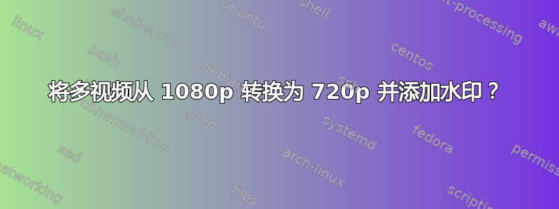 将多视频从 1080p 转换为 720p 并添加水印？