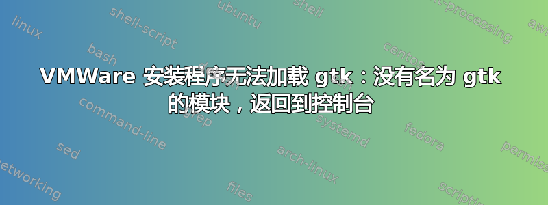 VMWare 安装程序无法加载 gtk：没有名为 gtk 的模块，返回到控制台