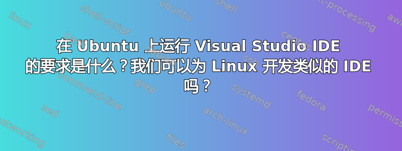 在 Ubuntu 上运行 Visual Studio IDE 的要求是什么？我们可以为 Linux 开发类似的 IDE 吗？