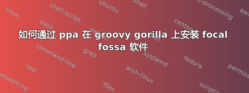 如何通过 ppa 在 groovy gorilla 上安装 focal fossa 软件