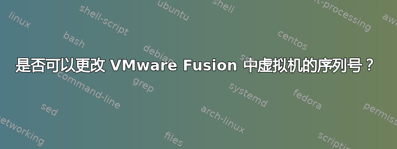 是否可以更改 VMware Fusion 中虚拟机的序列号？