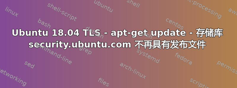 Ubuntu 18.04 TLS - apt-get update - 存储库 security.ubuntu.com 不再具有发布文件