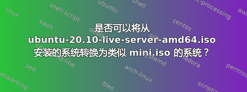 是否可以将从 ubuntu-20.10-live-server-amd64.iso 安装的系统转换为类似 mini.iso 的系统？