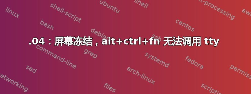 20.04：屏幕冻结，alt+ctrl+fn 无法调用 tty