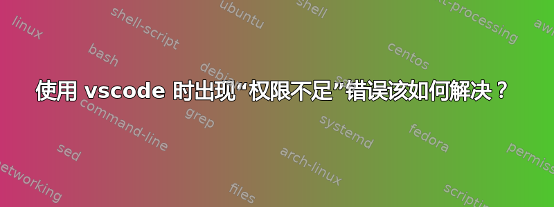 使用 vscode 时出现“权限不足”错误该如何解决？