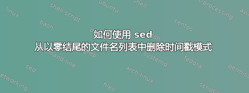 如何使用 sed 从以零结尾的文件名列表中删除时间戳模式