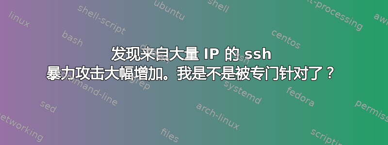 发现来自大量 IP 的 ssh 暴力攻击大幅增加。我是不是被专门针对了？