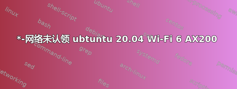 *-网络未认领 ubtuntu 20.04 Wi-Fi 6 AX200