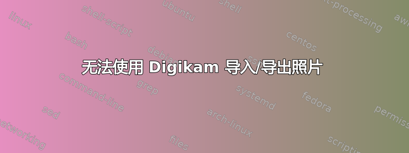 无法使用 Digikam 导入/导出照片