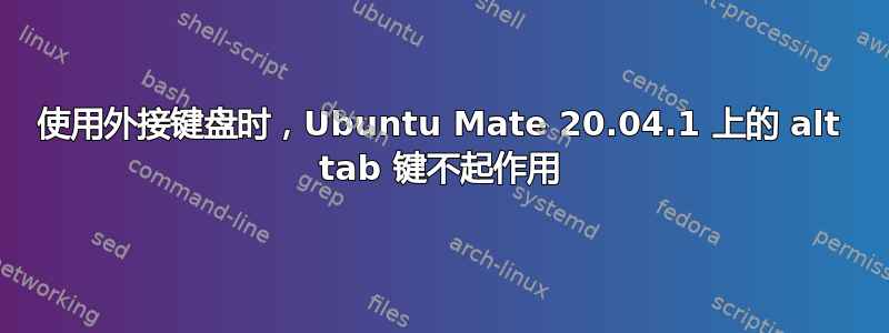 使用外接键盘时，Ubuntu Mate 20.04.1 上的 alt tab 键不起作用