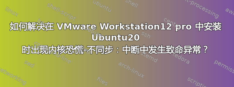 如何解决在 VMware Workstation12 pro 中安装 Ubuntu20 时出现内核恐慌-不同步：中断中发生致命异常？