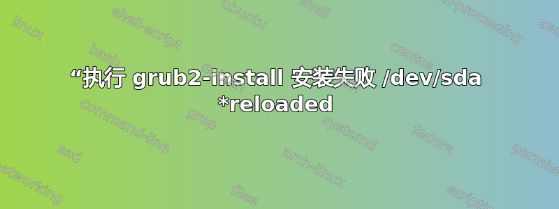 “执行 grub2-install 安装失败 /dev/sda *reloaded