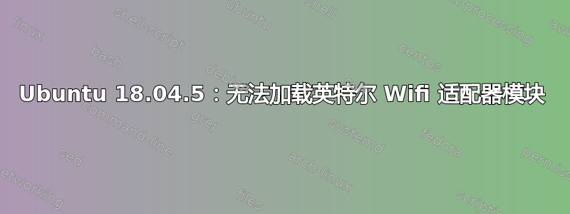 Ubuntu 18.04.5：无法加载英特尔 Wifi 适配器模块