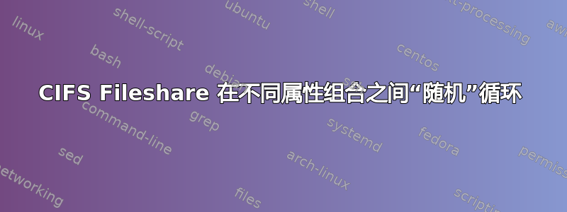 CIFS Fileshare 在不同属性组合之间“随机”循环