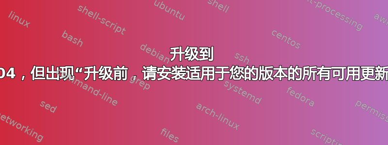 升级到 20.04，但出现“升级前，请安装适用于您的版本的所有可用更新。”