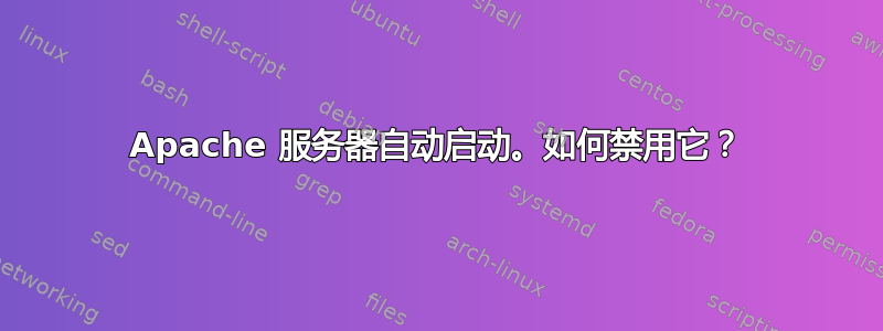 Apache 服务器自动启动。如何禁用它？