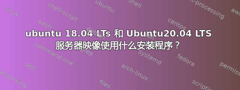 ubuntu 18.04 LTs 和 Ubuntu20.04 LTS 服务器映像使用什么安装程序？