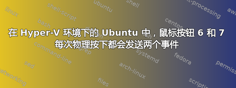 在 Hyper-V 环境下的 Ubuntu 中，鼠标按钮 6 和 7 每次物理按下都会发送两个事件