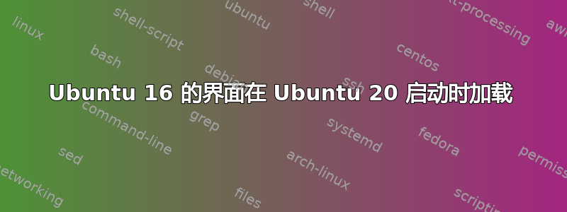 Ubuntu 16 的界面在 Ubuntu 20 启动时加载