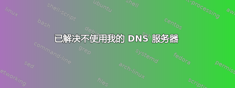 已解决不使用我的 DNS 服务器