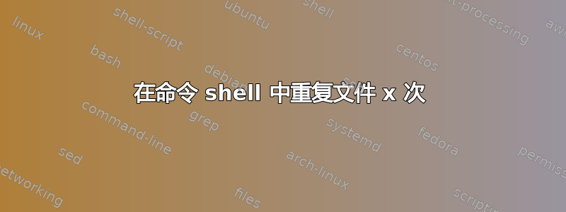 在命令 shell 中重复文件 x 次