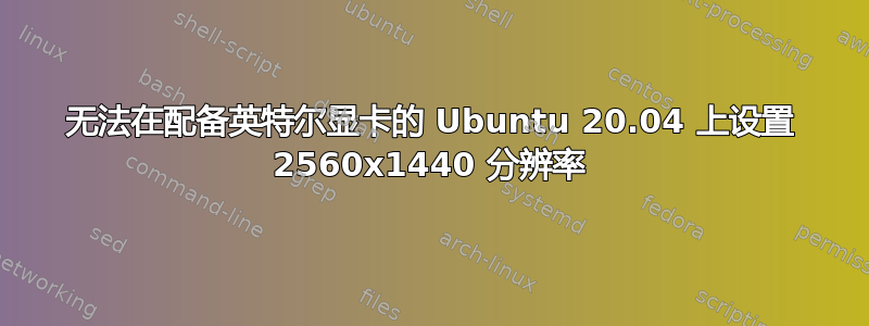 无法在配备英特尔显卡的 Ubuntu 20.04 上设置 2560x1440 分辨率