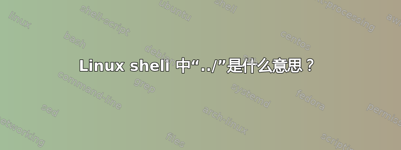 Linux shell 中“../”是什么意思？