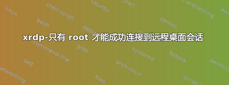 xrdp-只有 root 才能成功连接到远程桌面会话