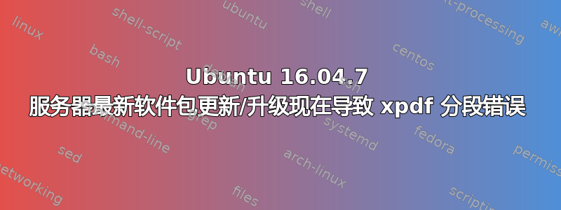 Ubuntu 16.04.7 服务器最新软件包更新/升级现在导致 xpdf 分段错误