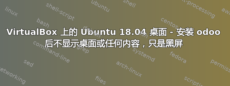 VirtualBox 上的 Ubuntu 18.04 桌面 - 安装 odoo 后不显示桌面或任何内容，只是黑屏