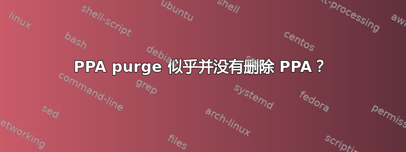 PPA purge 似乎并没有删除 PPA？