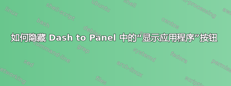 如何隐藏 Dash to Panel 中的“显示应用程序”按钮