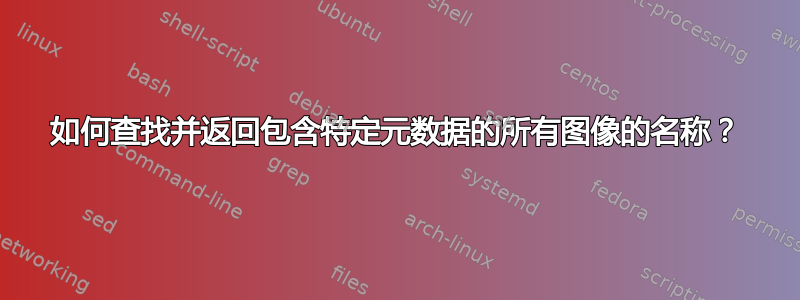 如何查找并返回包含特定元数据的所有图像的名称？