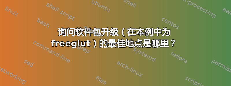 询问软件包升级（在本例中为 freeglut）的最佳地点是哪里？