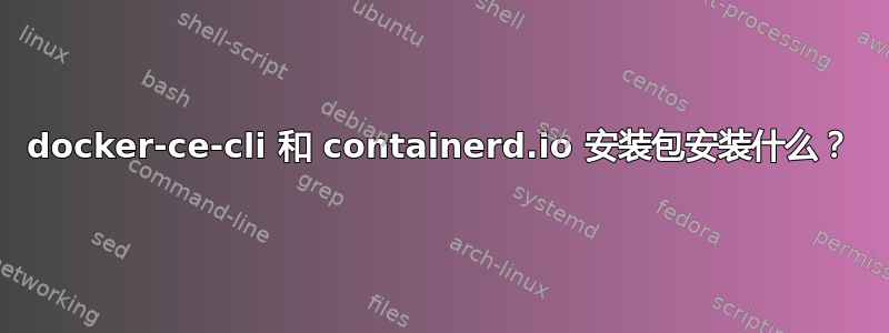 docker-ce-cli 和 containerd.io 安装包安装什么？