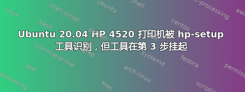 Ubuntu 20.04 HP 4520 打印机被 hp-setup 工具识别，但工具在第 3 步挂起