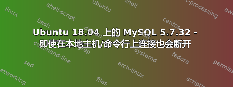 Ubuntu 18.04 上的 MySQL 5.7.32 - 即使在本地主机/命令行上连接也会断开