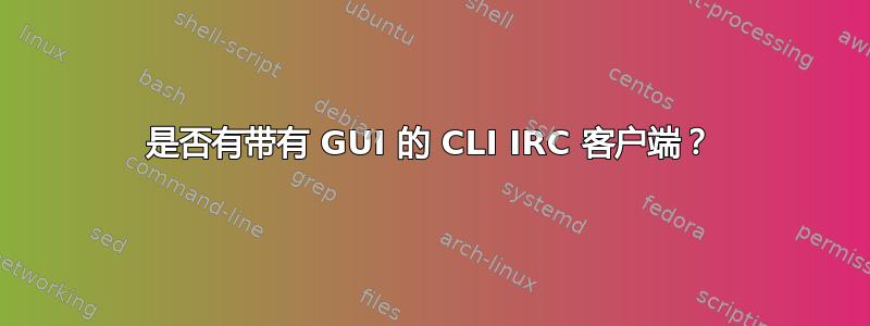 是否有带有 GUI 的 CLI IRC 客户端？