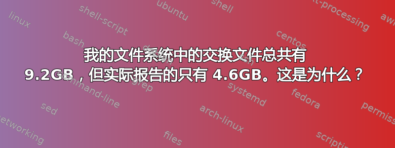 我的文件系统中的交换文件总共有 9.2GB，但实际报告的只有 4.6GB。这是为什么？