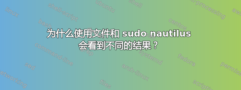 为什么使用文件和 sudo nautilus 会看到不同的结果？