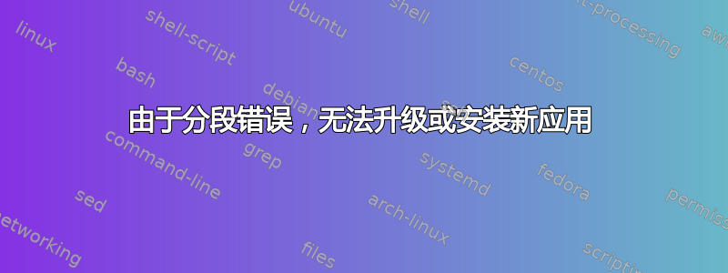 由于分段错误，无法升级或安装新应用