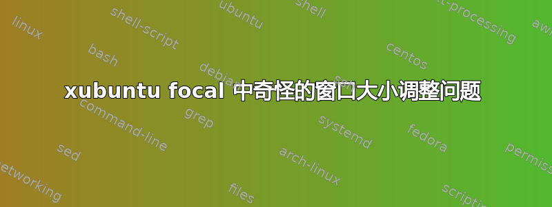 xubuntu focal 中奇怪的窗口大小调整问题