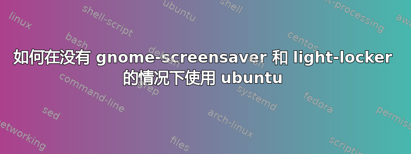 如何在没有 gnome-screensaver 和 light-locker 的情况下使用 ubuntu