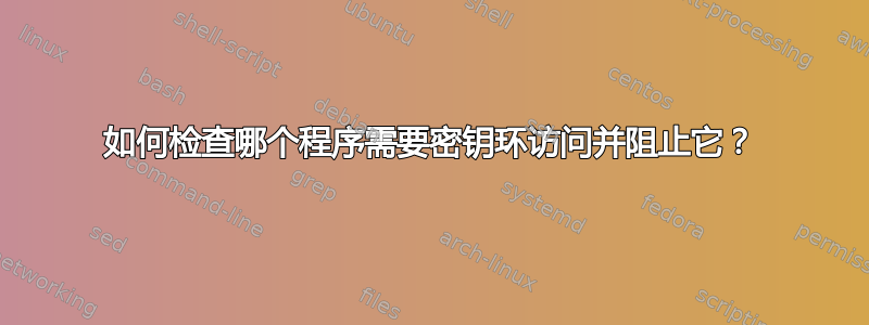 如何检查哪个程序需要密钥环访问并阻止它？