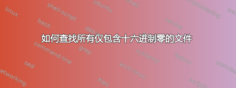 如何查找所有仅包含十六进制零的文件