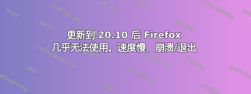 更新到 20.10 后 Firefox 几乎无法使用。速度慢、崩溃/退出